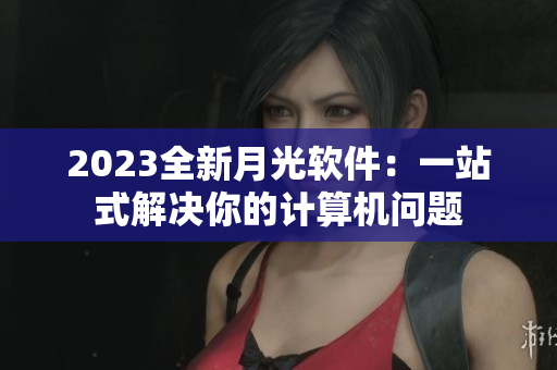 2023全新月光软件：一站式解决你的计算机问题