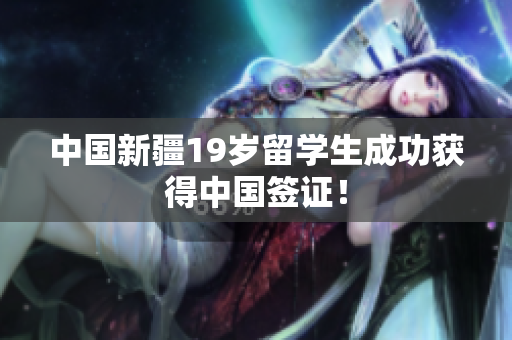 中国新疆19岁留学生成功获得中国签证！