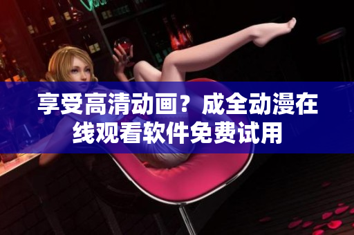 享受高清动画？成全动漫在线观看软件免费试用