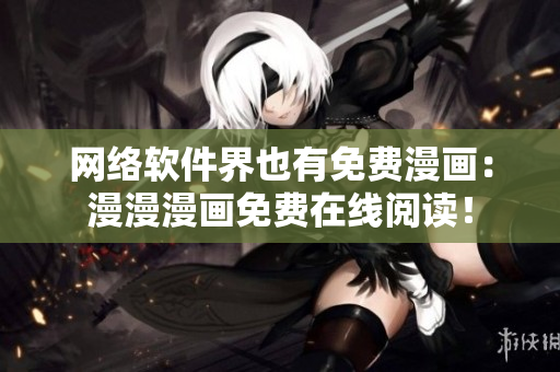 网络软件界也有免费漫画：漫漫漫画免费在线阅读！
