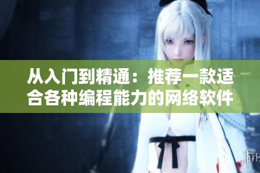从入门到精通：推荐一款适合各种编程能力的网络软件编辑工具