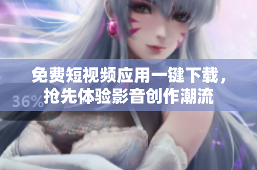 免费短视频应用一键下载，抢先体验影音创作潮流