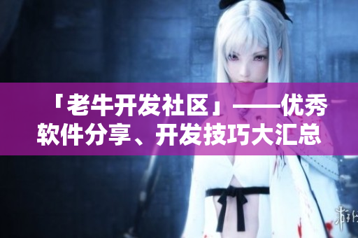 「老牛开发社区」——优秀软件分享、开发技巧大汇总