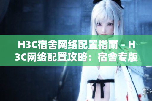 H3C宿舍网络配置指南 - H3C网络配置攻略：宿舍专版