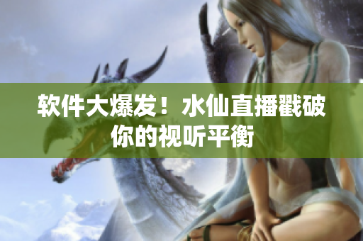 软件大爆发！水仙直播戳破你的视听平衡