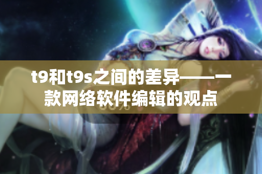 t9和t9s之间的差异——一款网络软件编辑的观点