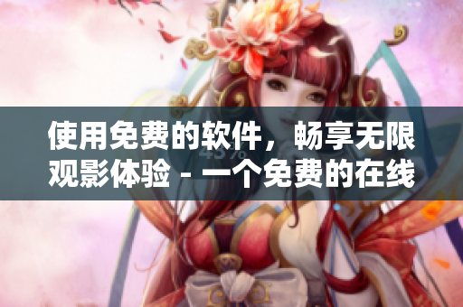 使用免费的软件，畅享无限观影体验 - 一个免费的在线电影平台