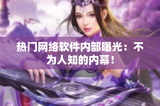 热门网络软件内部曝光：不为人知的内幕！