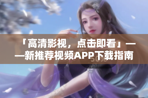 「高清影视，点击即看」——新推荐视频APP下载指南
