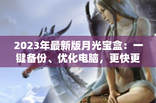 2023年最新版月光宝盒：一键备份、优化电脑，更快更稳！