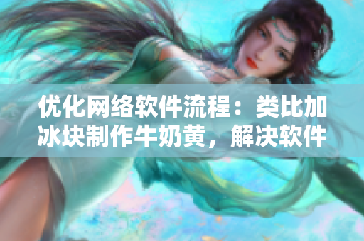 优化网络软件流程：类比加冰块制作牛奶黄，解决软件使用难题