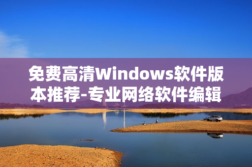 免费高清Windows软件版本推荐-专业网络软件编辑