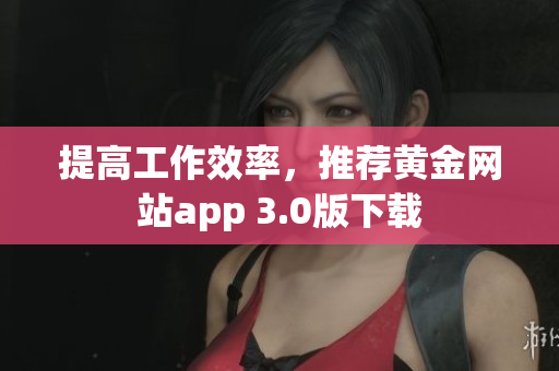 提高工作效率，推荐黄金网站app 3.0版下载