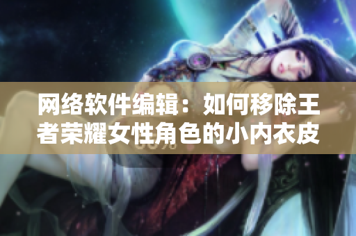 网络软件编辑：如何移除王者荣耀女性角色的小内衣皮肤？