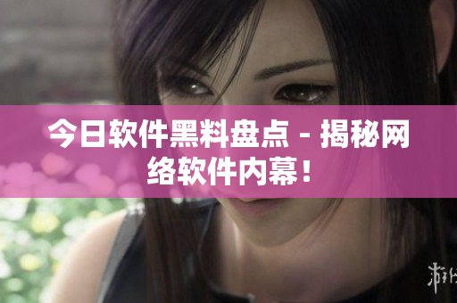 今日软件黑料盘点 - 揭秘网络软件内幕！