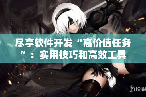 尽享软件开发“高价值任务”：实用技巧和高效工具
