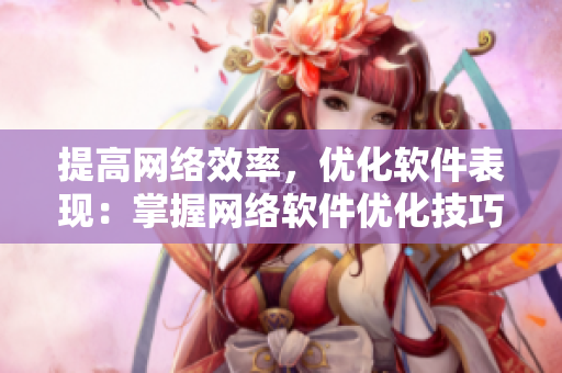 提高网络效率，优化软件表现：掌握网络软件优化技巧