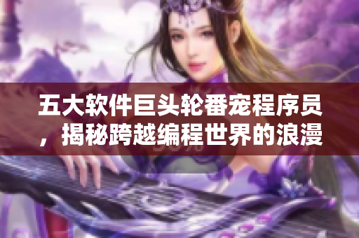 五大软件巨头轮番宠程序员，揭秘跨越编程世界的浪漫故事