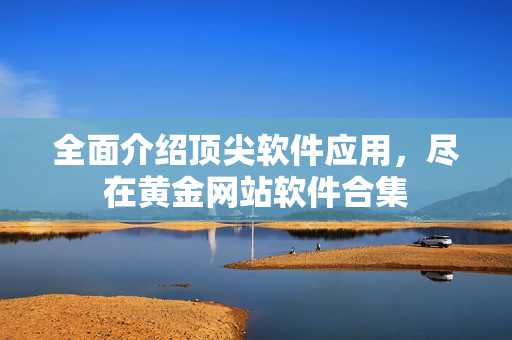 全面介绍顶尖软件应用，尽在黄金网站软件合集