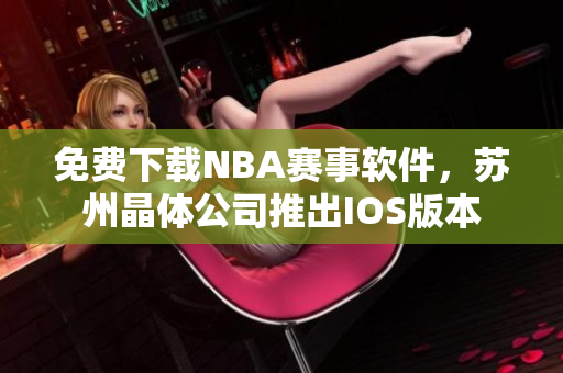 免费下载NBA赛事软件，苏州晶体公司推出IOS版本