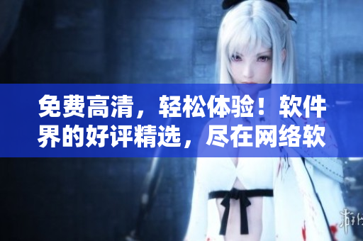 免费高清，轻松体验！软件界的好评精选，尽在网络软件官网