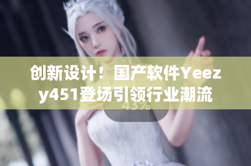 创新设计！国产软件Yeezy451登场引领行业潮流