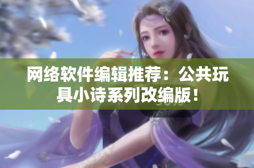 网络软件编辑推荐：公共玩具小诗系列改编版！