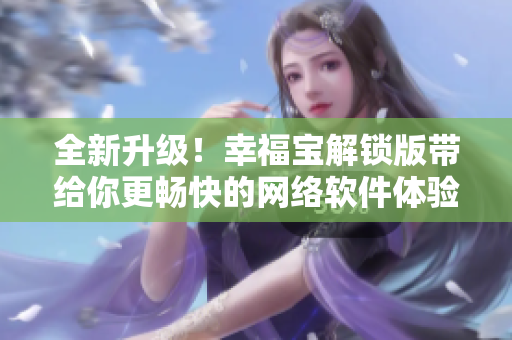 全新升级！幸福宝解锁版带给你更畅快的网络软件体验