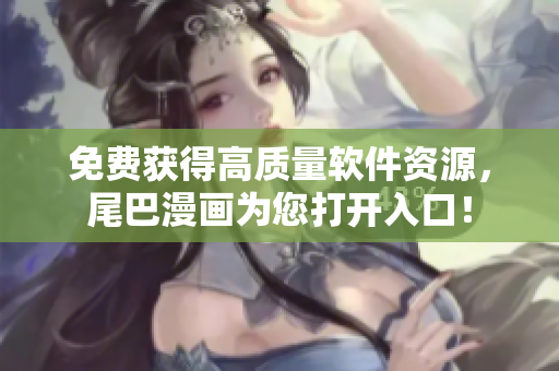 免费获得高质量软件资源，尾巴漫画为您打开入口！
