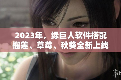 2023年，绿巨人软件搭配榴莲、草莓、秋葵全新上线