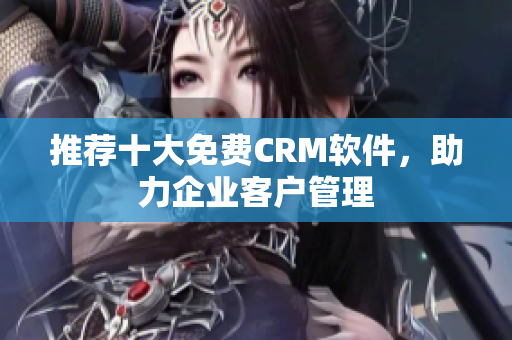 推荐十大免费CRM软件，助力企业客户管理