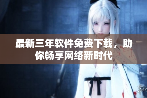 最新三年软件免费下载，助你畅享网络新时代