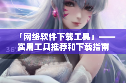 「网络软件下载工具」——实用工具推荐和下载指南
