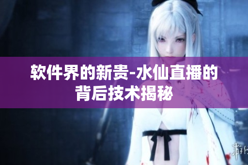 软件界的新贵-水仙直播的背后技术揭秘