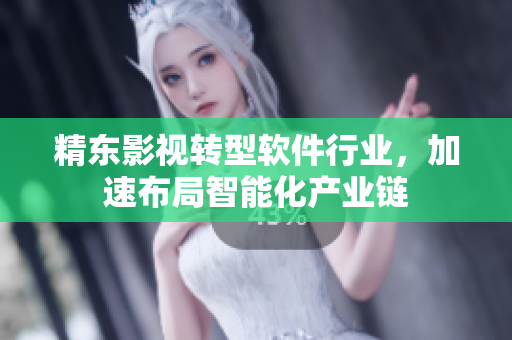 精东影视转型软件行业，加速布局智能化产业链