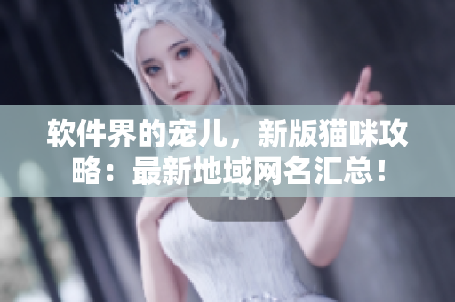 软件界的宠儿，新版猫咪攻略：最新地域网名汇总！