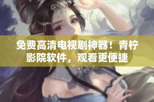 免费高清电视剧神器！青柠影院软件，观看更便捷