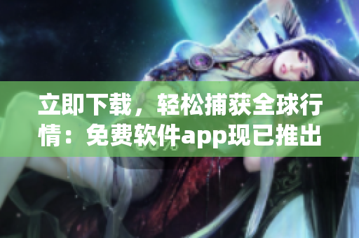 立即下载，轻松捕获全球行情：免费软件app现已推出！