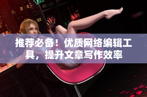 推荐必备！优质网络编辑工具，提升文章写作效率