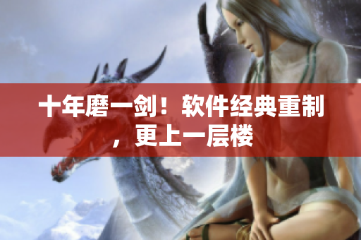十年磨一剑！软件经典重制，更上一层楼
