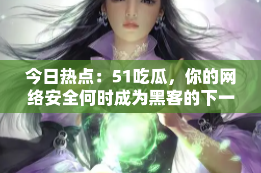 今日热点：51吃瓜，你的网络安全何时成为黑客的下一个目标？