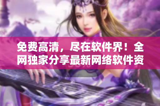 免费高清，尽在软件界！全网独家分享最新网络软件资源