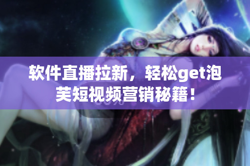 软件直播拉新，轻松get泡芙短视频营销秘籍！