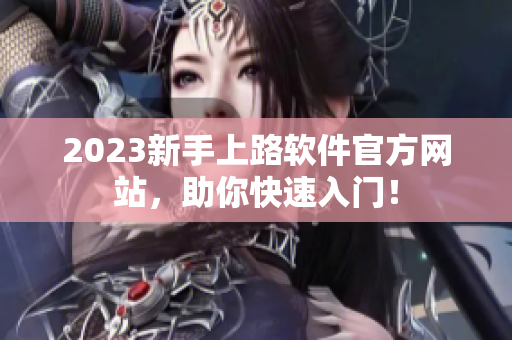 2023新手上路软件官方网站，助你快速入门！