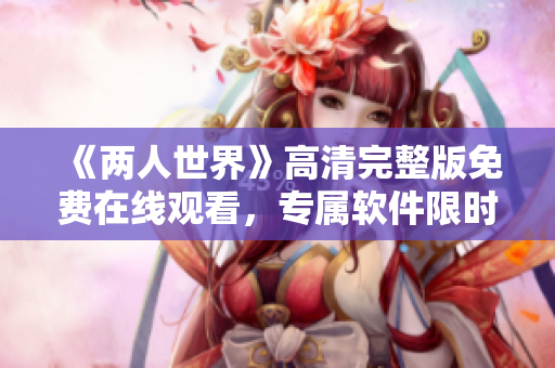 《两人世界》高清完整版免费在线观看，专属软件限时上线！