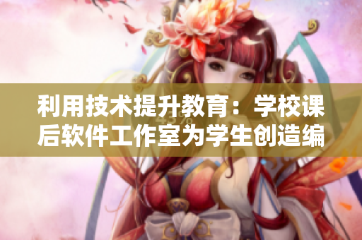 利用技术提升教育：学校课后软件工作室为学生创造编程热土