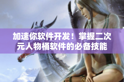 加速你软件开发！掌握二次元人物桶软件的必备技能