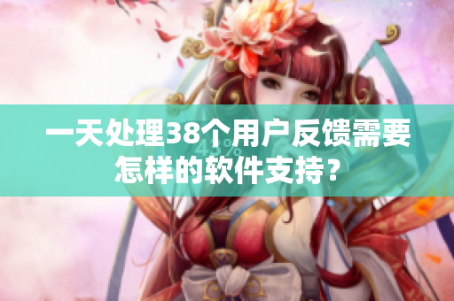 一天处理38个用户反馈需要怎样的软件支持？