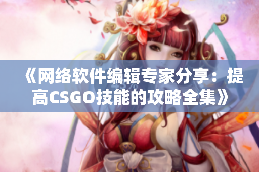 《网络软件编辑专家分享：提高CSGO技能的攻略全集》