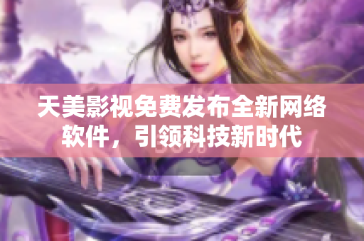 天美影视免费发布全新网络软件，引领科技新时代